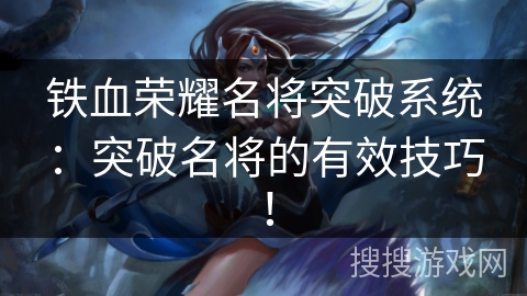 铁血荣耀名将突破系统：突破名将的有效技巧！