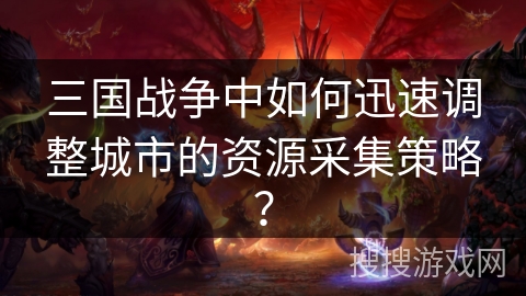 三国战争中如何迅速调整城市的资源采集策略? 三国战争中如何迅速调整城市的资源采集策略?