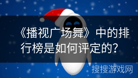 《播视广场舞》中的排行榜是如何评定的? 《播视广场舞》中的排行榜是如何评定的?