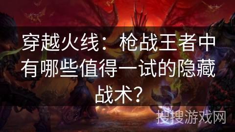 穿越火线：枪战王者中有哪些值得一试的隐藏战术？