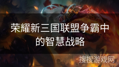 荣耀新三国联盟争霸中的智慧战略
