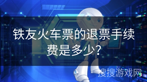 铁友火车票的退票手续费是多少？