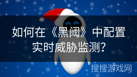 如何在《黑阈》中配置实时威胁监测? 如何在《黑阈》中配置实时威胁监测?