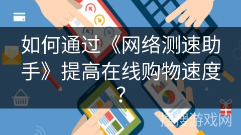 如何通过《网络测速助手》提高在线购物速度? 如何通过《网络测速助手》提高在线购物速度?
