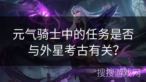 元气骑士中的任务是否与外星考古有关？