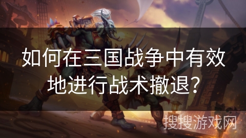 如何在三国战争中有效地进行战术撤退? 如何在三国战争中有效地进行战术撤退?