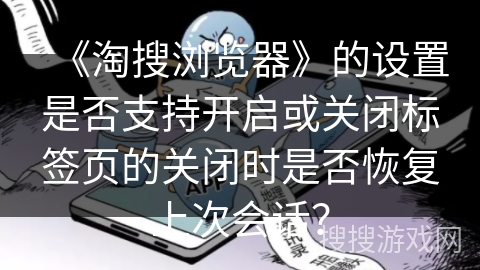 《淘搜浏览器》的设置是否支持开启或关闭标签页的关闭时是否恢复上次会话? 《淘搜浏览器》的设置是否支持开启或关闭标签页的关闭时是否恢复上次会话?