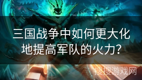 三国战争中如何更大化地提高军队的火力? 三国战争中如何更大化地提高军队的火力?