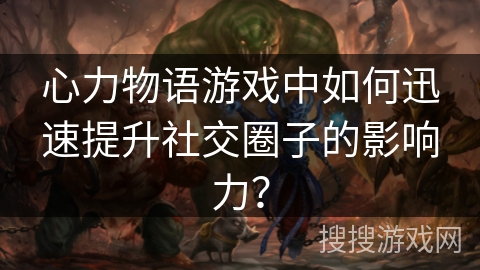 心力物语游戏中如何迅速提升社交圈子的影响力？