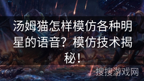 汤姆猫怎样模仿各种明星的语音？模仿技术揭秘！