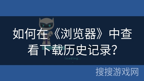 如何在《浏览器》中查看下载历史记录? 如何在《浏览器》中查看下载历史记录?