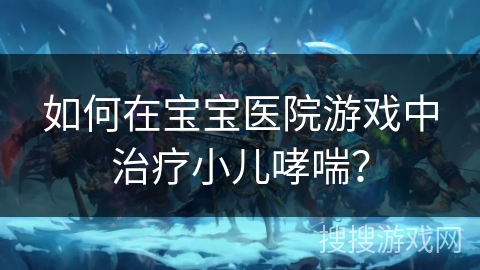 如何在宝宝医院游戏中治疗小儿哮喘？