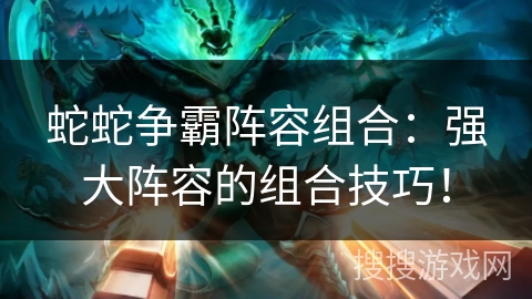 蛇蛇争霸阵容组合:强大阵容的组合技巧! 蛇蛇争霸阵容组合:强大阵容的组合技巧!
