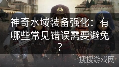 神奇水域装备强化：有哪些常见错误需要避免？