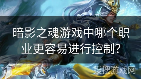 暗影之魂游戏中哪个职业更容易进行控制? 暗影之魂游戏中哪个职业更容易进行控制?