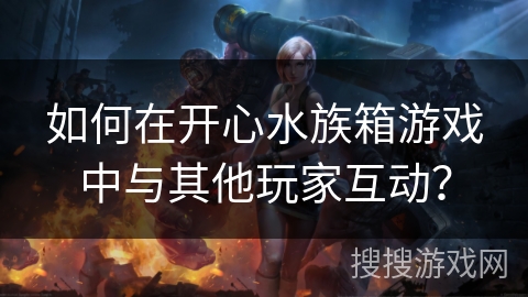 如何在开心水族箱游戏中与其他玩家互动? 如何在开心水族箱游戏中与其他玩家互动?