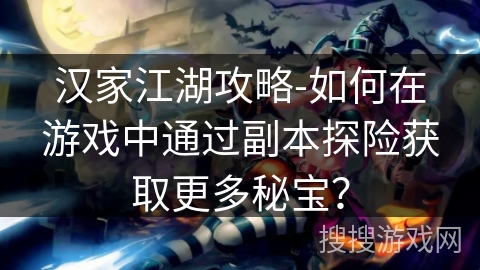 汉家江湖攻略-如何在游戏中通过副本探险获取更多秘宝? 汉家江湖攻略-如何在游戏中通过副本探险获取更多秘宝?
