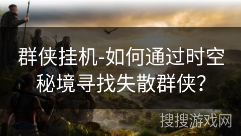 群侠挂机-如何通过时空秘境寻找失散群侠？