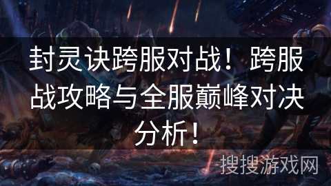 封灵诀跨服对战!跨服战攻略与全服巅峰对决分析! 封灵诀跨服对战!跨服战攻略与全服巅峰对决分析!