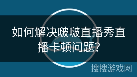 如何解决啵啵直播秀直播卡顿问题? 如何解决啵啵直播秀直播卡顿问题?