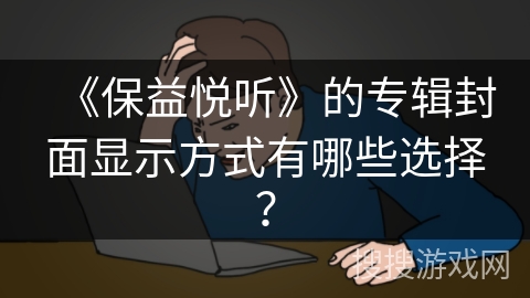 《保益悦听》的专辑封面显示方式有哪些选择? 《保益悦听》的专辑封面显示方式有哪些选择?