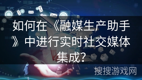 如何在《融媒生产助手》中进行实时社交媒体集成? 如何在《融媒生产助手》中进行实时社交媒体集成?