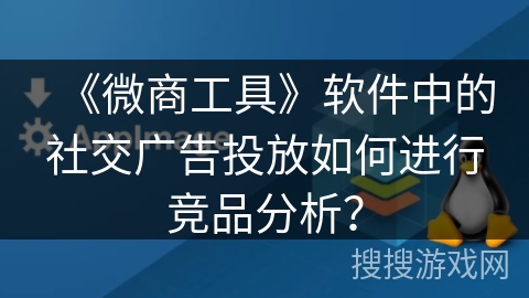 《微商工具》软件中的社交广告投放如何进行竞品分析? 《微商工具》软件中的社交广告投放如何进行竞品分析?