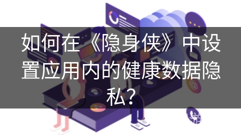 如何在《隐身侠》中设置应用内的健康数据隐私？