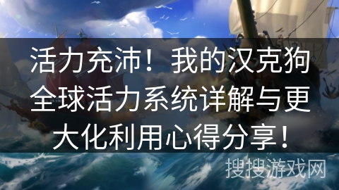 活力充沛!我的汉克狗全球活力系统详解与更大化利用心得分享! 活力充沛!我的汉克狗全球活力系统详解与更大化利用心得分享!