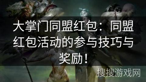 大掌门同盟红包:同盟红包活动的参与技巧与奖励! 大掌门同盟红包:同盟红包活动的参与技巧与奖励!