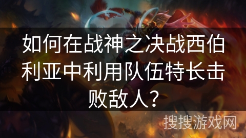 如何在战神之决战西伯利亚中利用队伍特长击败敌人? 如何在战神之决战西伯利亚中利用队伍特长击败敌人?