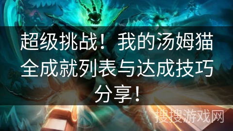 超级挑战!我的汤姆猫全成就列表与达成技巧分享! 超级挑战!我的汤姆猫全成就列表与达成技巧分享!