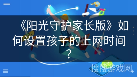 《阳光守护家长版》如何设置孩子的上网时间? 《阳光守护家长版》如何设置孩子的上网时间?