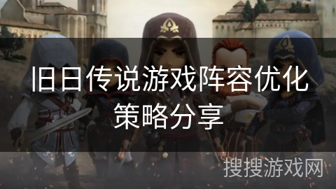 旧日传说游戏阵容优化策略分享 旧日传说游戏阵容优化策略分享