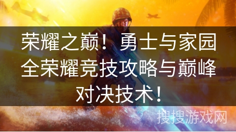 荣耀之巅!勇士与家园全荣耀竞技攻略与巅峰对决技术! 荣耀之巅!勇士与家园全荣耀竞技攻略与巅峰对决技术!