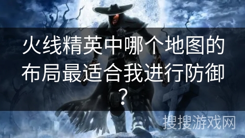 火线精英中哪个地图的布局最适合我进行防御？