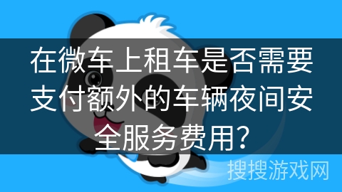 在微车上租车是否需要支付额外的车辆夜间安全服务费用? 在微车上租车是否需要支付额外的车辆夜间安全服务费用?