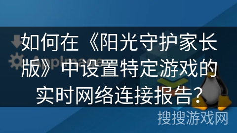 如何在《阳光守护家长版》中设置特定游戏的实时网络连接报告? 如何在《阳光守护家长版》中设置特定游戏的实时网络连接报告?