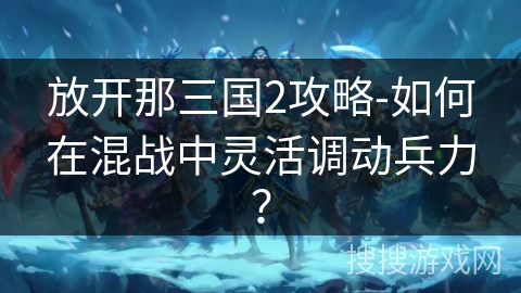 放开那三国2攻略-如何在混战中灵活调动兵力? 放开那三国2攻略-如何在混战中灵活调动兵力?