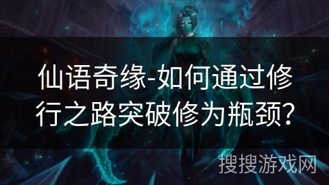 仙语奇缘-如何通过修行之路突破修为瓶颈? 仙语奇缘-如何通过修行之路突破修为瓶颈?
