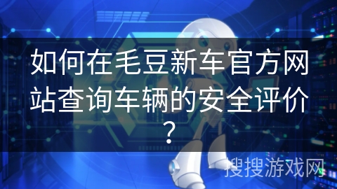 如何在毛豆新车官方网站查询车辆的安全评价? 如何在毛豆新车官方网站查询车辆的安全评价?
