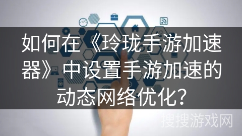如何在《玲珑手游加速器》中设置手游加速的动态网络优化? 如何在《玲珑手游加速器》中设置手游加速的动态网络优化?