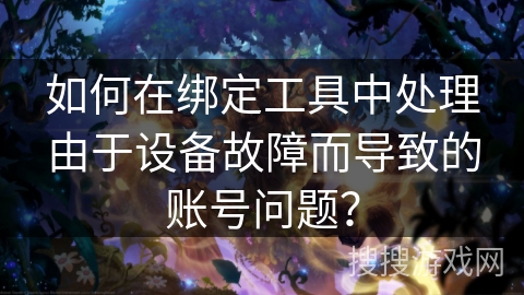 如何在绑定工具中处理由于设备故障而导致的账号问题？