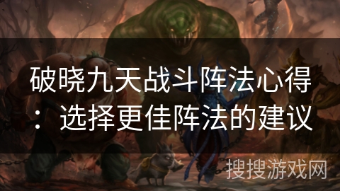 破晓九天战斗阵法心得：选择更佳阵法的建议