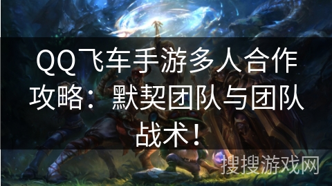 QQ飞车手游多人合作攻略:默契团队与团队战术! QQ飞车手游多人合作攻略:默契团队与团队战术!