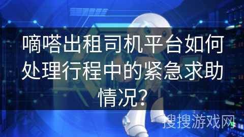 嘀嗒出租司机平台如何处理行程中的紧急求助情况? 嘀嗒出租司机平台如何处理行程中的紧急求助情况?