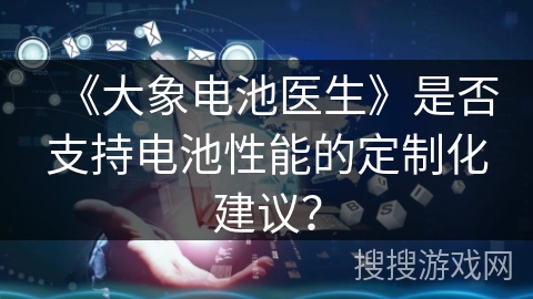 《大象电池医生》是否支持电池性能的定制化建议? 《大象电池医生》是否支持电池性能的定制化建议?