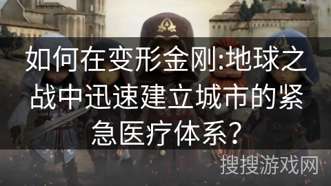 如何在变形金刚:地球之战中迅速建立城市的紧急医疗体系? 如何在变形金刚:地球之战中迅速建立城市的紧急医疗体系?