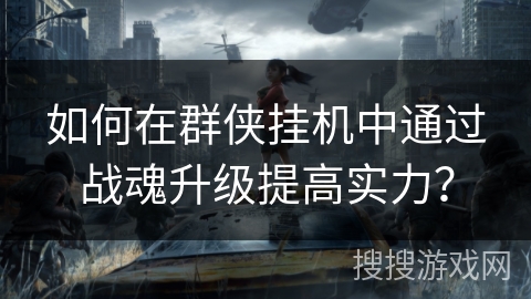 如何在群侠挂机中通过战魂升级提高实力? 如何在群侠挂机中通过战魂升级提高实力?