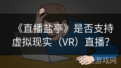 《直播盐亭》是否支持虚拟现实（VR）直播？